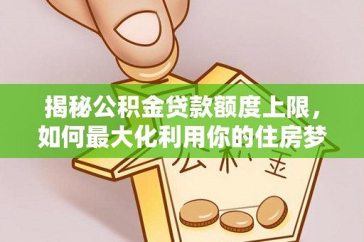 美浓揭秘公积金贷款额度上限，如何最大化利用你的住房梦？