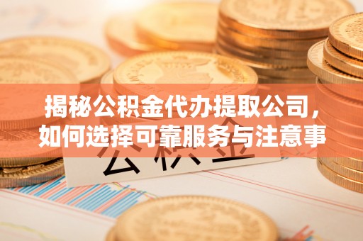 美浓揭秘公积金代办提取公司，如何选择可靠服务与注意事项