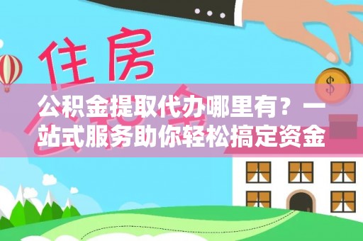 美浓公积金提取代办哪里有？一站式服务助你轻松搞定资金难题