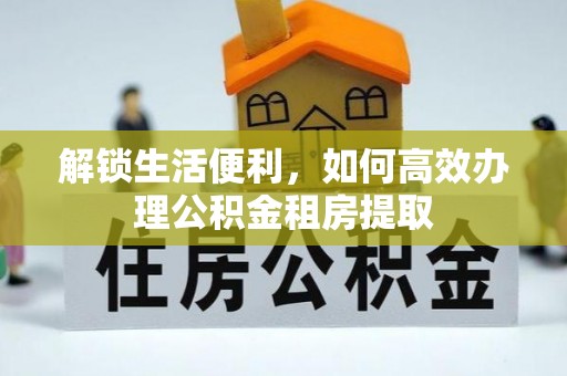 美浓解锁生活便利，如何高效办理公积金租房提取