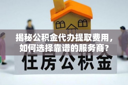 美浓揭秘公积金代办提取费用，如何选择靠谱的服务商？
