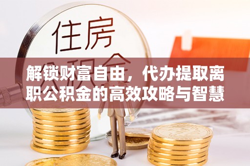 美浓解锁财富自由，代办提取离职公积金的高效攻略与智慧选择