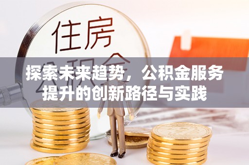 美浓探索未来趋势，公积金服务提升的创新路径与实践
