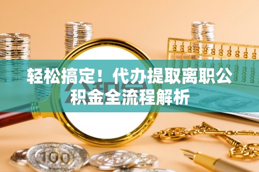 美浓轻松搞定！代办提取离职公积金全流程解析