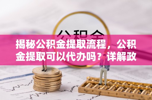 美浓揭秘公积金提取流程，公积金提取可以代办吗？详解政策与实操技巧