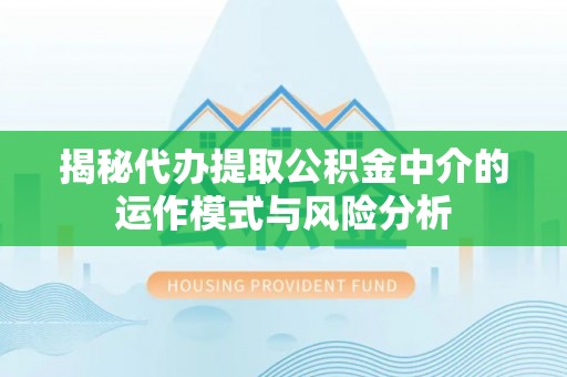 美浓揭秘代办提取公积金中介的运作模式与风险分析