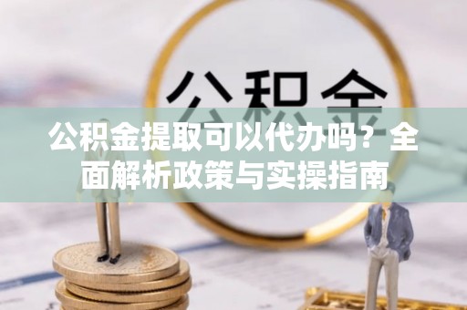 美浓公积金提取可以代办吗？全面解析政策与实操指南