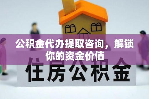 美浓公积金代办提取咨询，解锁你的资金价值