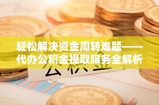 美浓轻松解决资金周转难题——代办公积金提取服务全解析