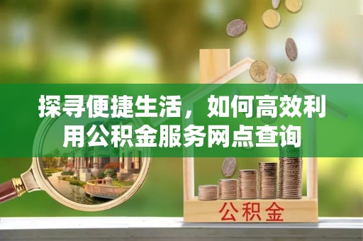 美浓探寻便捷生活，如何高效利用公积金服务网点查询
