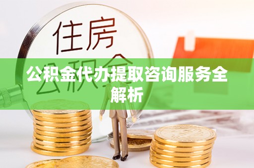 美浓公积金代办提取咨询服务全解析