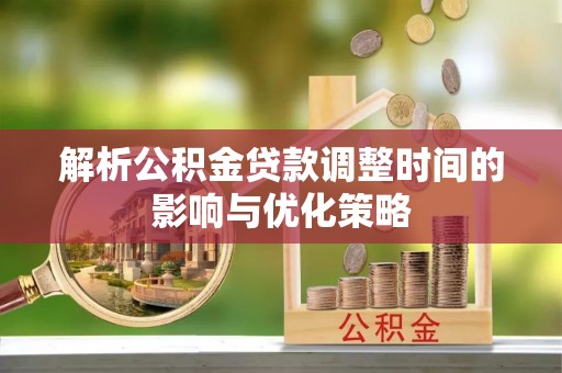 美浓解析公积金贷款调整时间的影响与优化策略