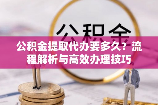 美浓公积金提取代办要多久？流程解析与高效办理技巧