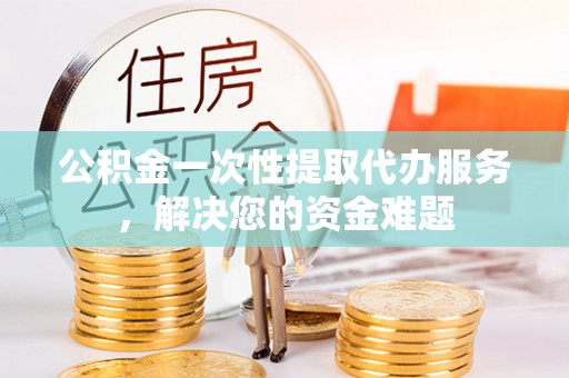 美浓公积金一次性提取代办服务，解决您的资金难题