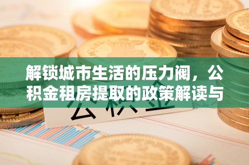 美浓解锁城市生活的压力阀，公积金租房提取的政策解读与实践指南