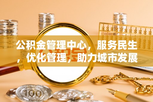 美浓公积金管理中心，服务民生，优化管理，助力城市发展