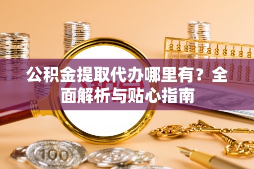 美浓公积金提取代办哪里有？全面解析与贴心指南