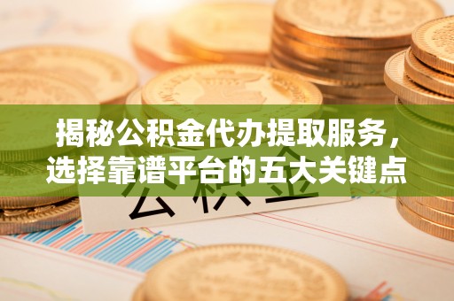 美浓揭秘公积金代办提取服务，选择靠谱平台的五大关键点