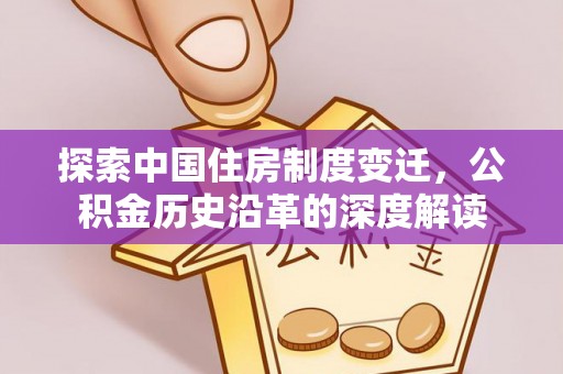 美浓探索中国住房制度变迁，公积金历史沿革的深度解读