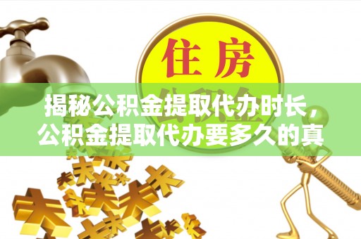 美浓揭秘公积金提取代办时长，公积金提取代办要多久的真相与攻略