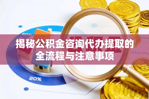 美浓揭秘公积金咨询代办提取的全流程与注意事项