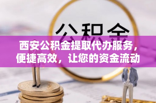 美浓西安公积金提取代办服务，便捷高效，让您的资金流动无忧