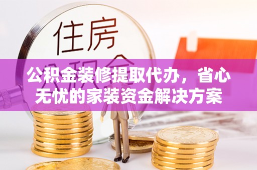 美浓公积金装修提取代办，省心无忧的家装资金解决方案