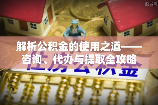 美浓解析公积金的使用之道——咨询、代办与提取全攻略