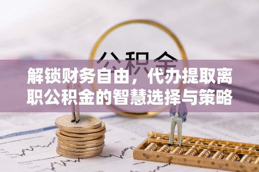 美浓解锁财务自由，代办提取离职公积金的智慧选择与策略