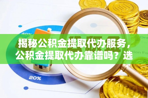 美浓揭秘公积金提取代办服务，公积金提取代办靠谱吗？选择需谨慎
