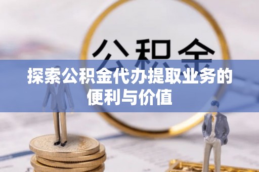 美浓探索公积金代办提取业务的便利与价值