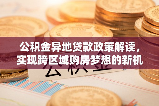 美浓公积金异地贷款政策解读，实现跨区域购房梦想的新机遇