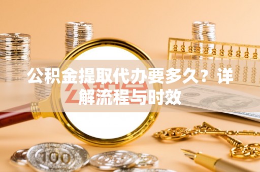 美浓公积金提取代办要多久？详解流程与时效