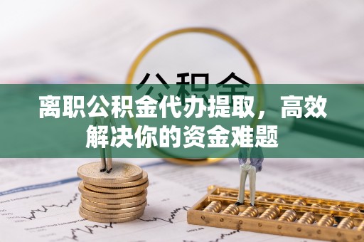 美浓离职公积金代办提取，高效解决你的资金难题