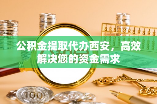 美浓公积金提取代办西安，高效解决您的资金需求