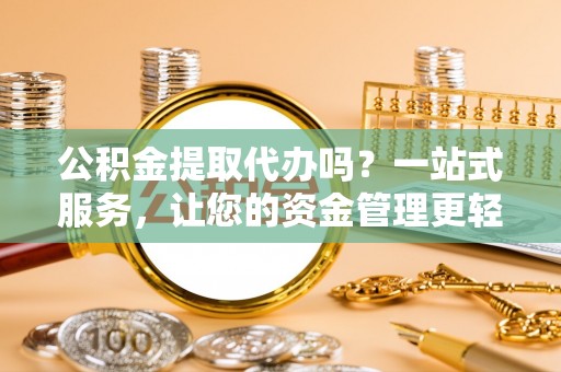美浓公积金提取代办吗？一站式服务，让您的资金管理更轻松
