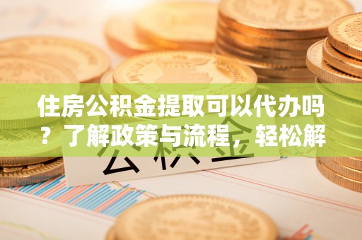 美浓住房公积金提取可以代办吗？了解政策与流程，轻松解决疑惑