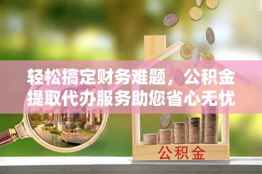 美浓轻松搞定财务难题，公积金提取代办服务助您省心无忧