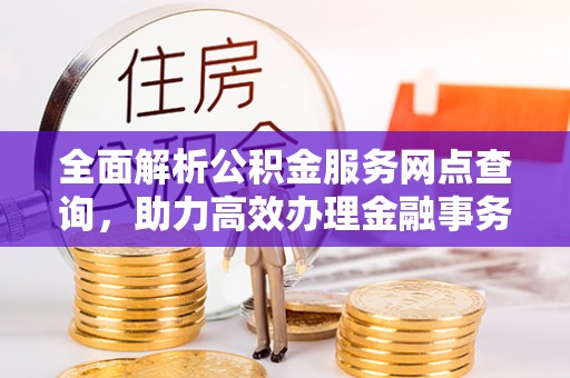 美浓全面解析公积金服务网点查询，助力高效办理金融事务