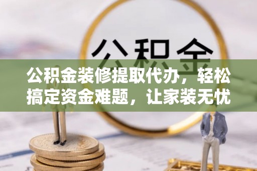 美浓公积金装修提取代办，轻松搞定资金难题，让家装无忧