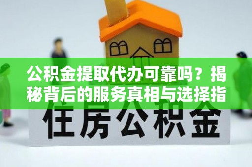 美浓公积金提取代办可靠吗？揭秘背后的服务真相与选择指南