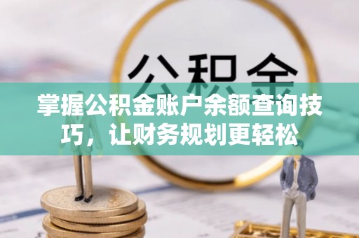 美浓掌握公积金账户余额查询技巧，让财务规划更轻松