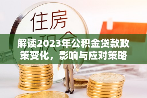 美浓解读2023年公积金贷款政策变化，影响与应对策略