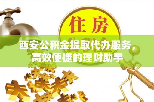 美浓西安公积金提取代办服务，高效便捷的理财助手
