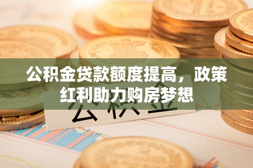 美浓公积金贷款额度提高，政策红利助力购房梦想