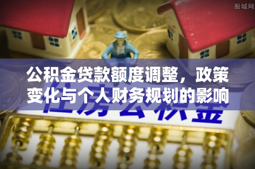 美浓公积金贷款额度调整，政策变化与个人财务规划的影响分析
