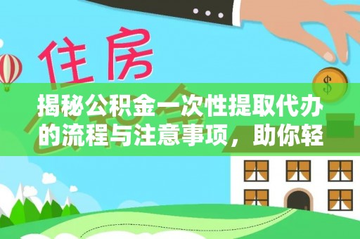 美浓揭秘公积金一次性提取代办的流程与注意事项，助你轻松搞定财务规划