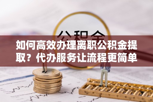 美浓如何高效办理离职公积金提取？代办服务让流程更简单