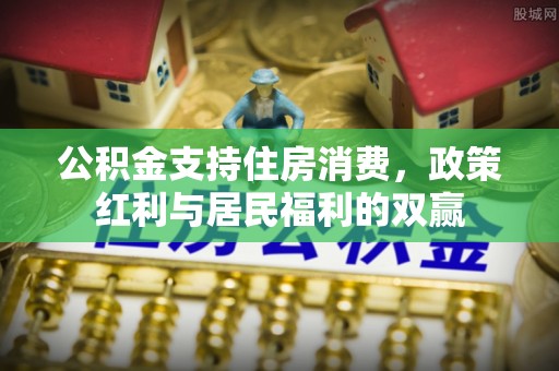 美浓公积金支持住房消费，政策红利与居民福利的双赢