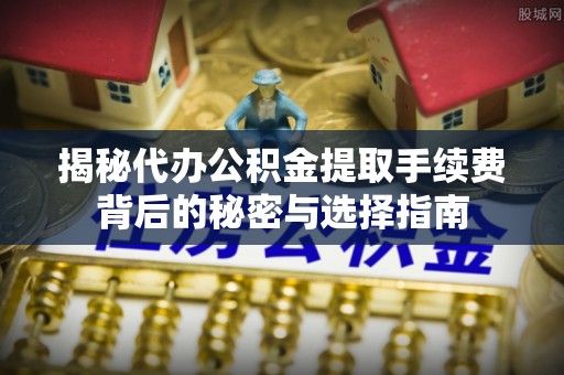 美浓揭秘代办公积金提取手续费背后的秘密与选择指南
